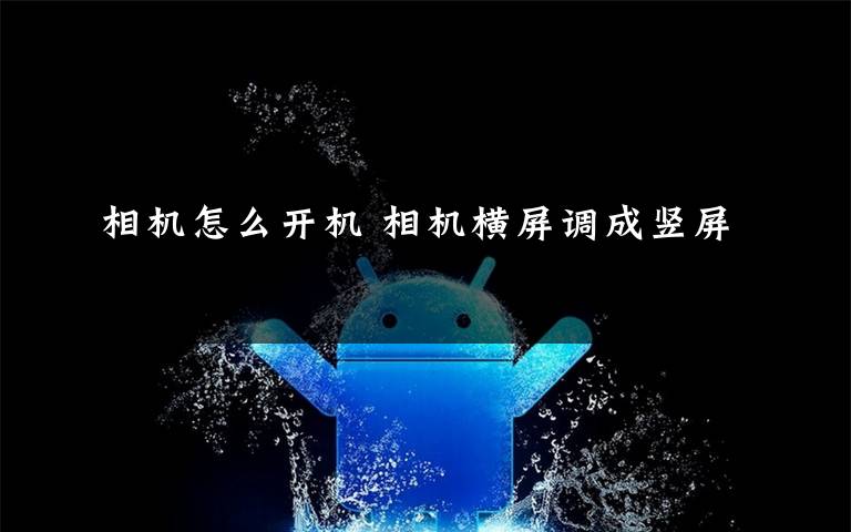 相机怎么开机 相机横屏调成竖屏文章配图