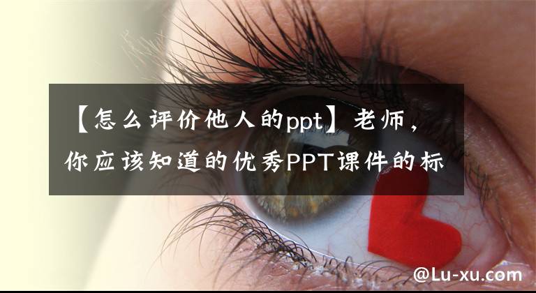 【怎么评价他人的ppt】老师，你应该知道的优秀PPT课件的标准。