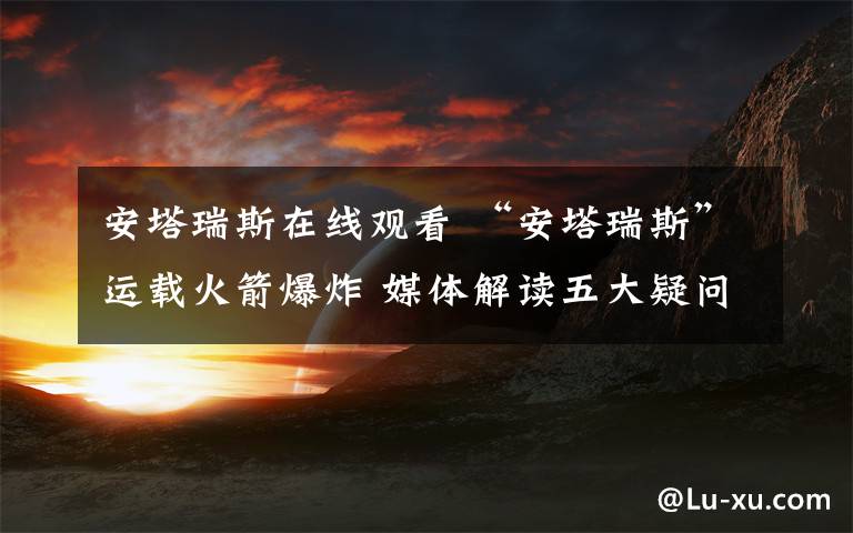 安塔瑞斯在线观看 “安塔瑞斯”运载火箭爆炸 媒体解读五大疑问