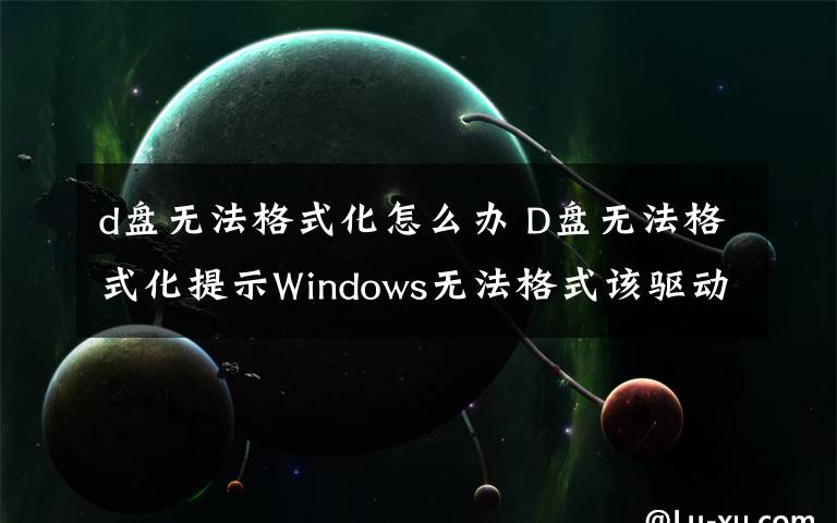 d盘无法格式化怎么办 D盘无法格式化提示Windows无法格式该驱动器怎么办