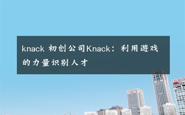 knack 初创公司Knack：利用游戏的力量识别人才