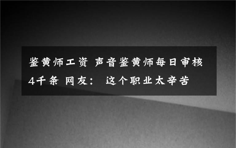 鉴黄师工资 声音鉴黄师每日审核4千条 网友： 这个职业太辛苦