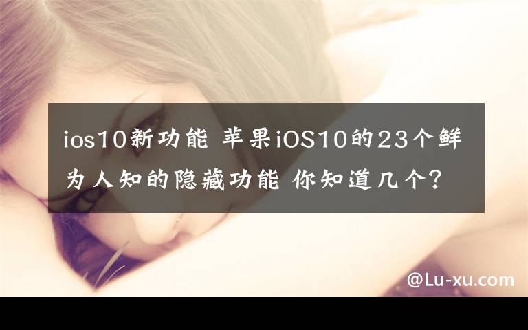 ios10新功能 苹果iOS10的23个鲜为人知的隐藏功能 你知道几个？