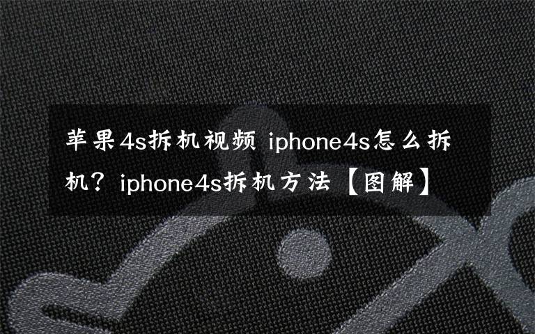 苹果4s拆机视频 iphone4s怎么拆机？iphone4s拆机方法【图解】