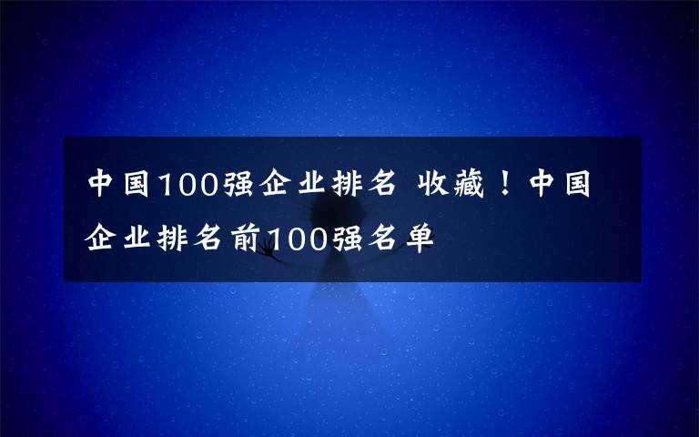 中国100强企业排名 收藏！中国企业排名前100强名单