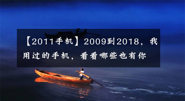 【2011手机】2009到2018，我用过的手机，看看哪些也有你的回忆！青葱岁月