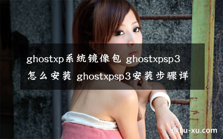 ghostxp系统镜像包 ghostxpsp3怎么安装 ghostxpsp3安装步骤详解
