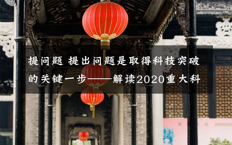 提问题 提出问题是取得科技突破的关键一步——解读2020重大科学问题和工程技术难题