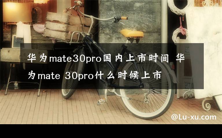 华为mate30pro国内上市时间 华为mate 30pro什么时候上市