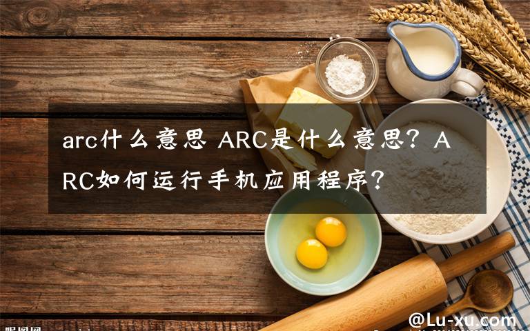 arc什么意思 ARC是什么意思？ARC如何运行手机应用程序？
