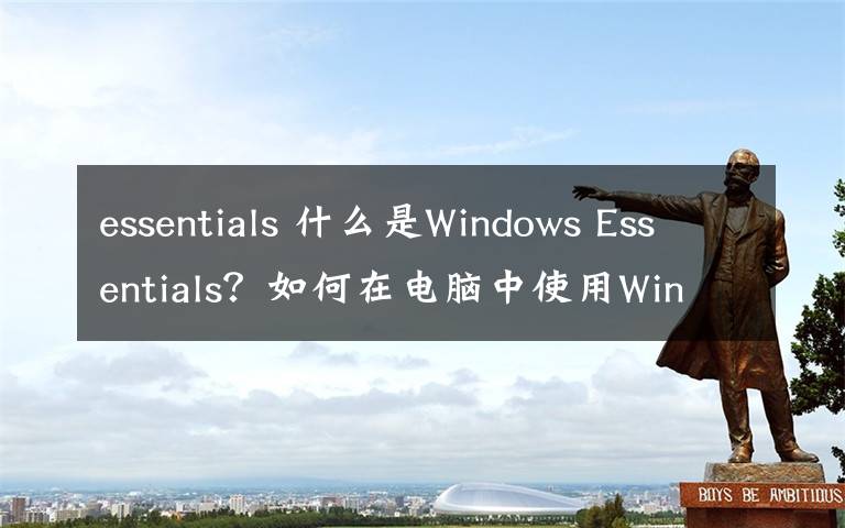 essentials 什么是Windows Essentials？如何在电脑中使用Windows Essentials