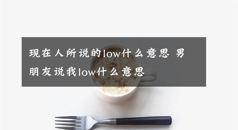 现在人所说的low什么意思 男朋友说我low什么意思