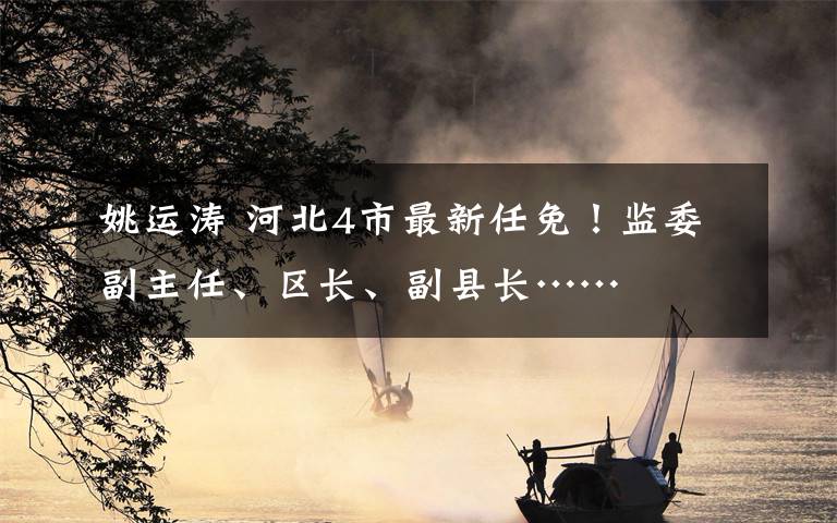 姚运涛 河北4市最新任免！监委副主任、区长、副县长……