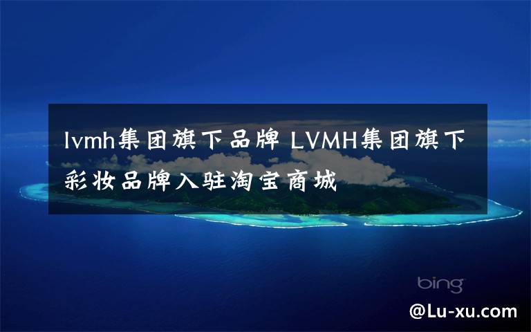 lvmh集团旗下品牌 LVMH集团旗下彩妆品牌入驻淘宝商城