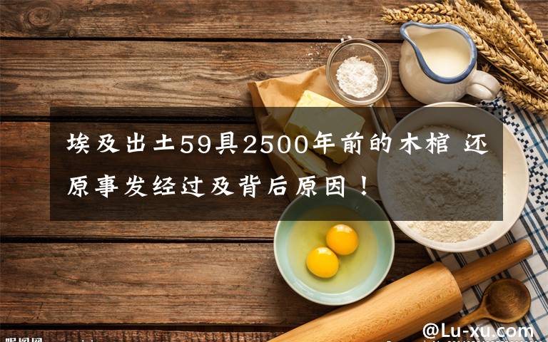 埃及出土59具2500年前的木棺 还原事发经过及背后原因！