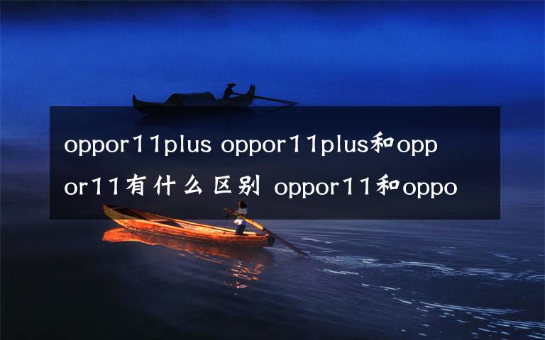 oppor11plus oppor11plus和oppor11有什么区别 oppor11和oppor11plus参数介绍