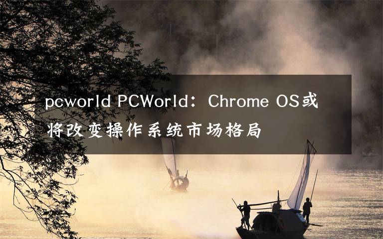 pcworld PCWorld：Chrome OS或将改变操作系统市场格局