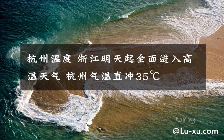 杭州温度 浙江明天起全面进入高温天气 杭州气温直冲35℃文章配图
