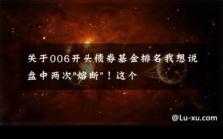 关于006开头债券基金排名我想说盘中两次"熔断"！这个爆雷债券又大跌了