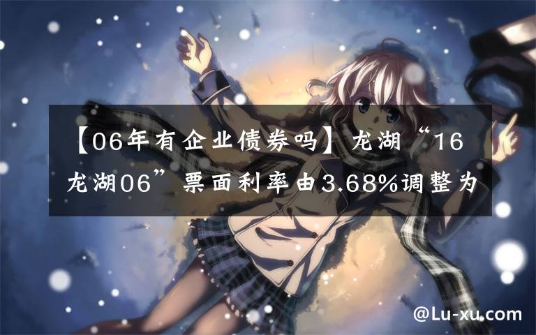 【06年有企业债券吗】龙湖“16龙湖06”票面利率由3.68%调整为3.38%