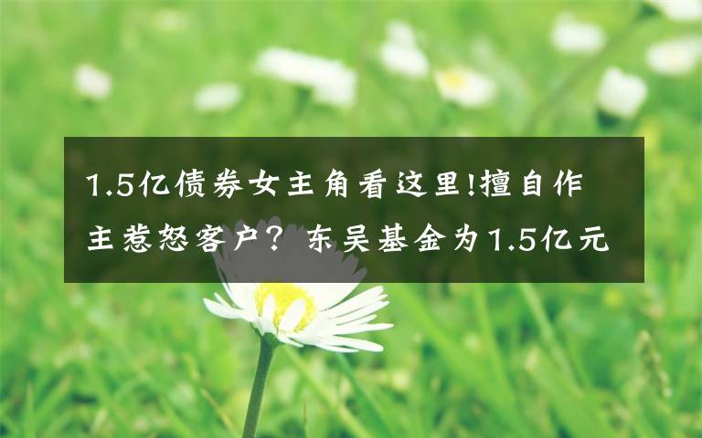 1.5亿债券女主角看这里!擅自作主惹怒客户？东吴基金为1.5亿元信托产品“搭桥”牵出多只债券暴雷内幕丨局外人