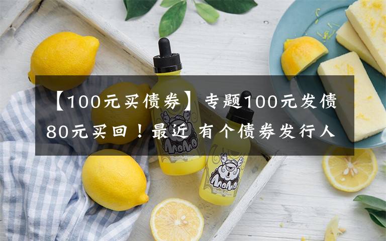 【100元买债券】专题100元发债80元买回！最近 有个债券发行人提出了一个“大胆的想法”