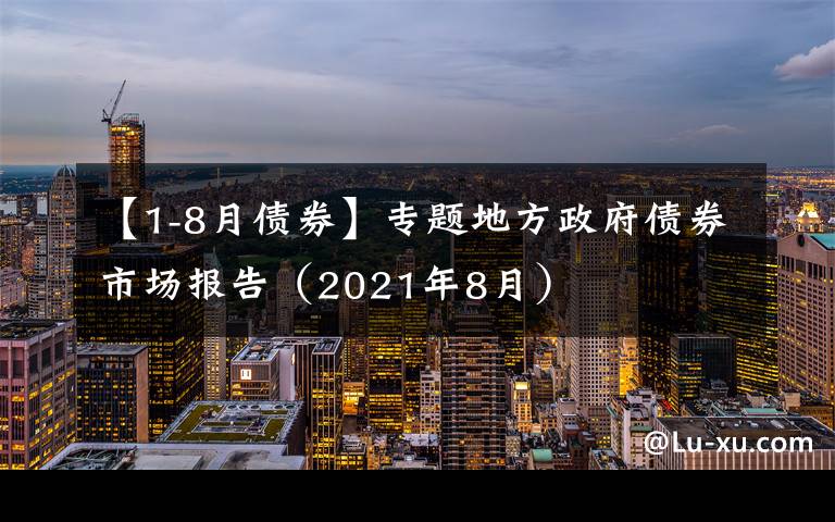 【1-8月债券】专题地方政府债券市场报告（2021年8月）