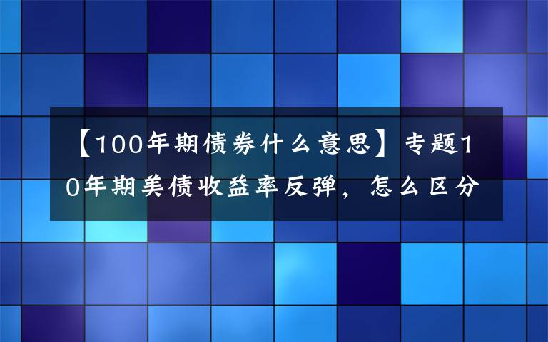 【100年期债券什么意思】专题10年期美债收益率反弹，怎么区分美债品种？