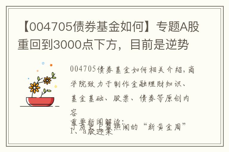 【004705债券基金如何】专题A股重回到3000点下方，目前是逆势加仓抄底，还是割肉保存实力？