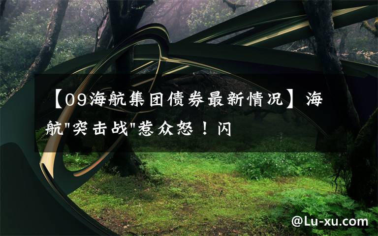 【09海航集团债券最新情况】海航"突击战"惹众怒！闪电会议"令人窒息"，深夜紧急致歉！兄弟债券盘中暴跌近40%，融资为王时代终结？