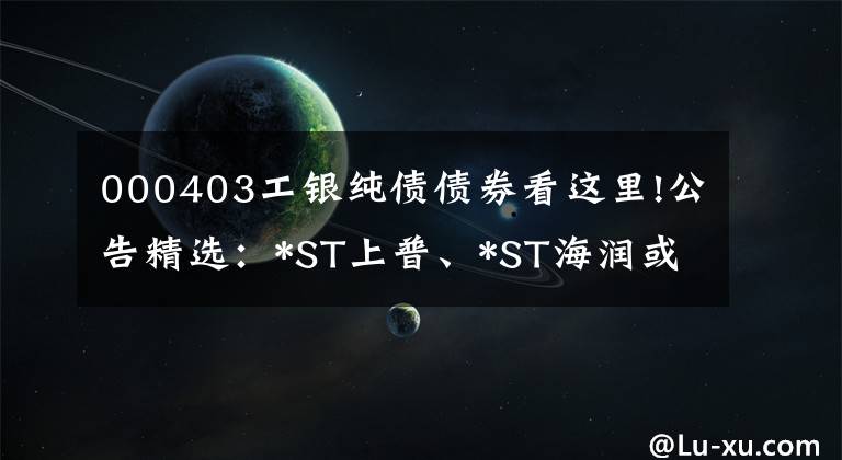 000403工银纯债债券看这里!公告精选：*ST上普、*ST海润或被终止上市；碧水源等控制权或变更