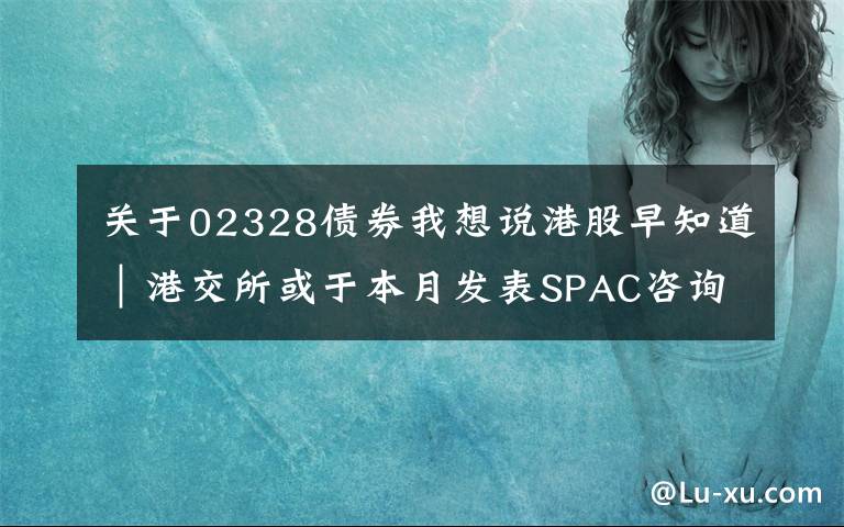 关于02328债券我想说港股早知道｜港交所或于本月发表SPAC咨询文件 年底开市挂牌运营