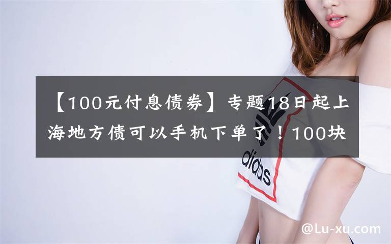 【100元付息债券】专题18日起上海地方债可以手机下单了！100块起购你买吗？