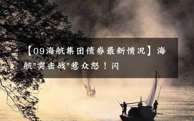 【09海航集团债券最新情况】海航"突击战"惹众怒！闪电会议"令人窒息"，深夜紧急致歉！兄弟债券盘中暴跌近40%，融资为王时代终结？