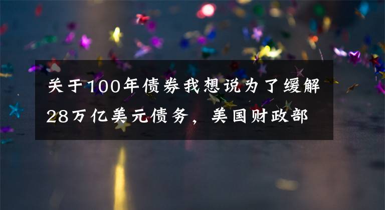 关于100年债券我想说为了缓解28万亿美元债务，美国财政部会发100年期国债么？