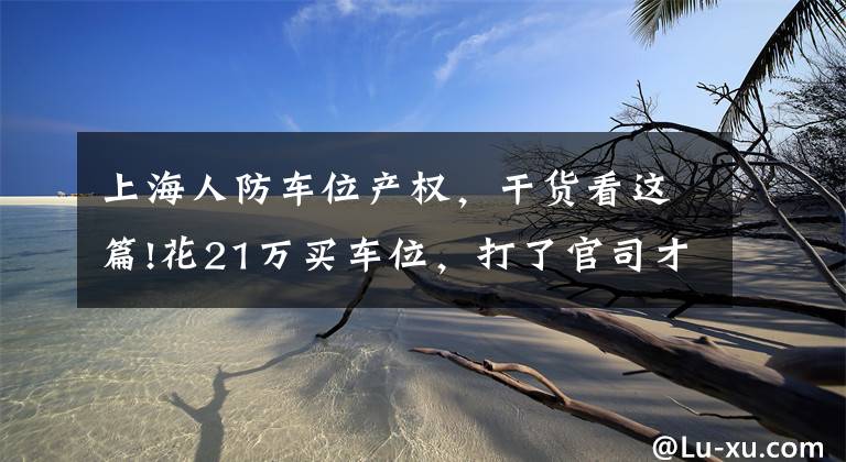 上海人防车位产权，干货看这篇!花21万买车位，打了官司才知道，原来是人防工程