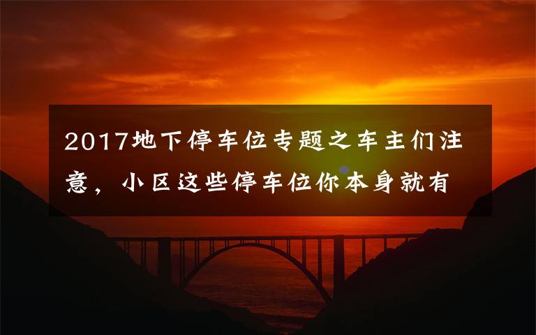 2017地下停车位专题之车主们注意，小区这些停车位你本身就有权利免费使用！