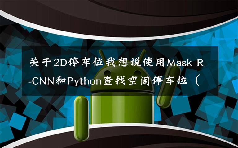 关于2D停车位我想说使用Mask R-CNN和Python查找空闲停车位（附完整代码）