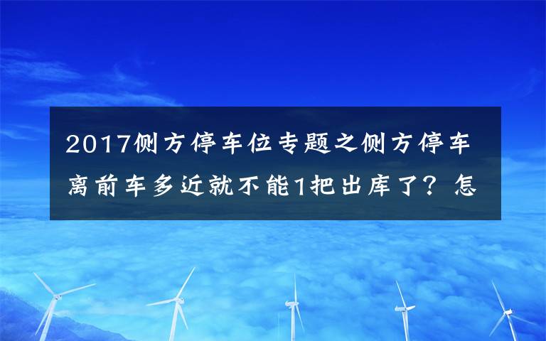 2017侧方停车位专题之侧方停车离前车多近就不能1把出库了？怎么判断能不能1把出库？