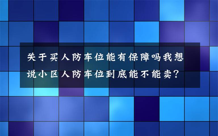 关于买人防车位能有保障吗我想说小区人防车位到底能不能卖？省人防办主任明确回应