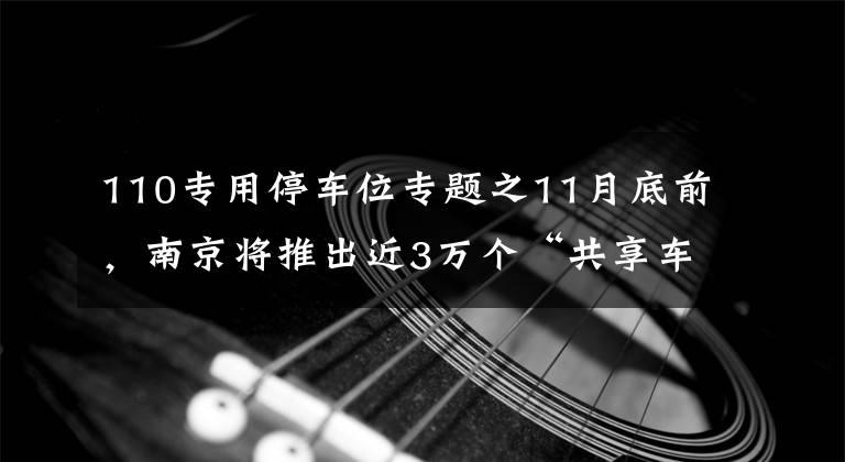 110专用停车位专题之11月底前，南京将推出近3万个“共享车位”向市民开放