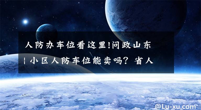 人防办车位看这里!问政山东 | 小区人防车位能卖吗？省人防办主任明确回应：只能租，不能卖