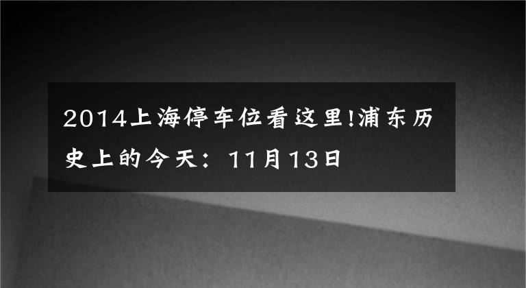 2014上海停车位看这里!浦东历史上的今天：11月13日