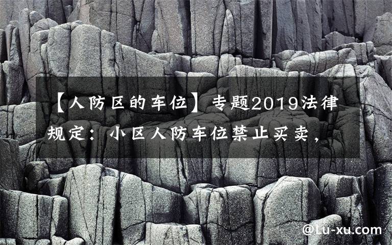 【人防区的车位】专题2019法律规定：小区人防车位禁止买卖，买卖合同无效！