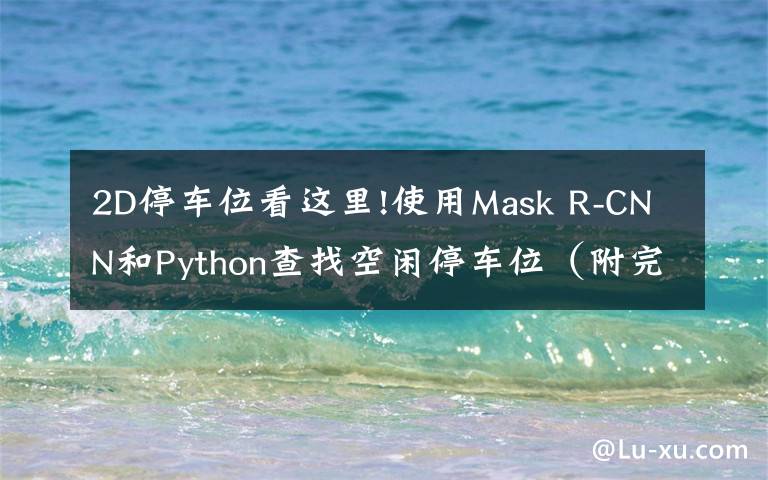 2D停车位看这里!使用Mask R-CNN和Python查找空闲停车位（附完整代码）