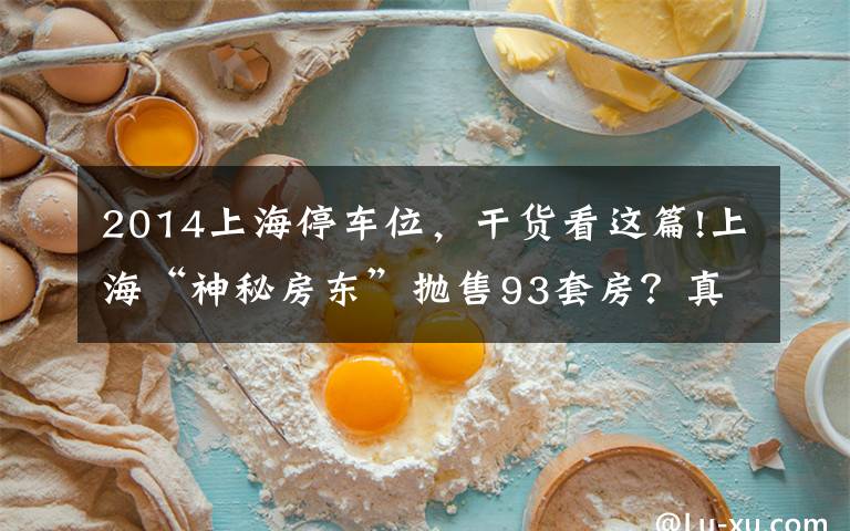 2014上海停车位，干货看这篇!上海“神秘房东”抛售93套房？真相原来是这样的