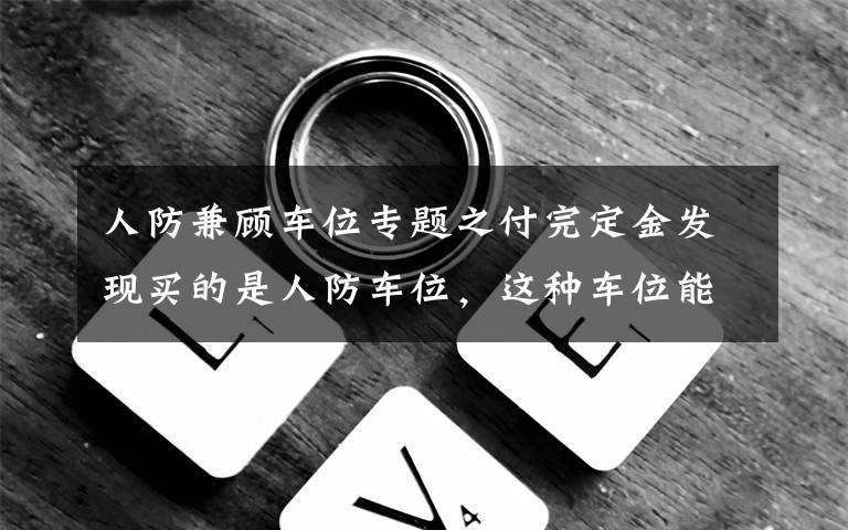 人防兼顾车位专题之付完定金发现买的是人防车位，这种车位能买吗？有产权吗？