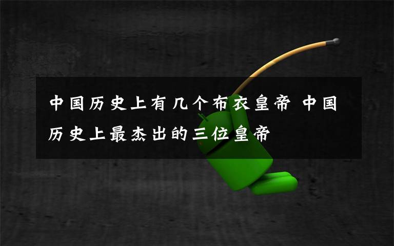 中国历史上有几个布衣皇帝 中国历史上最杰出的三位皇帝