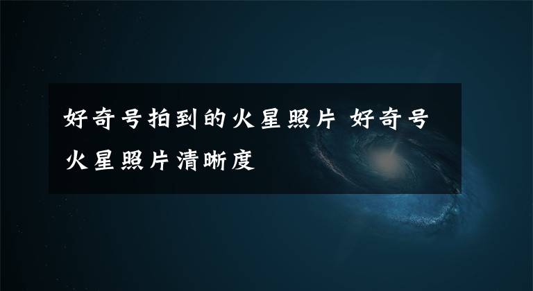 好奇号拍到的火星照片 好奇号火星照片清晰度