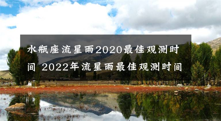 水瓶座流星雨2020最佳观测时间 2022年流星雨最佳观测时间